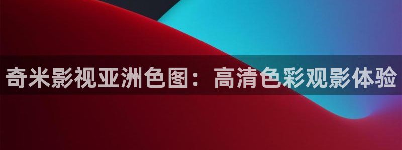 福利99视频：奇米影视亚洲色图：高清色彩观影体验