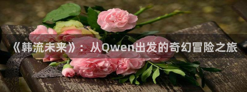 99视频精品在：《韩流未来》：从Qwen出发的奇幻冒险之旅