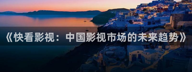国产在线99视频：《快看影视：中国影视市场的未来趋势》