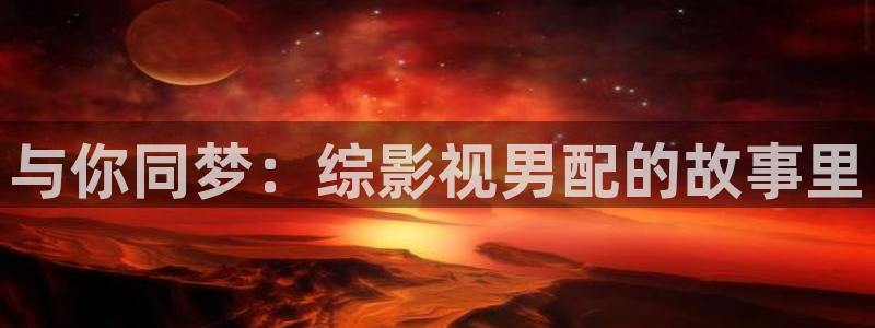 99视频在线：与你同梦：综影视男配的故事里