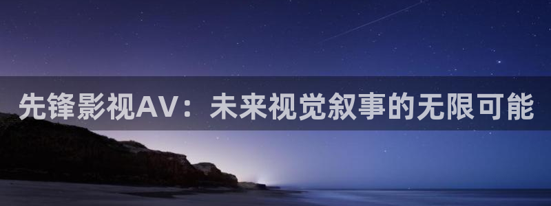 99视频在线你懂得：先锋影视AV：未来视觉叙事的无限可能