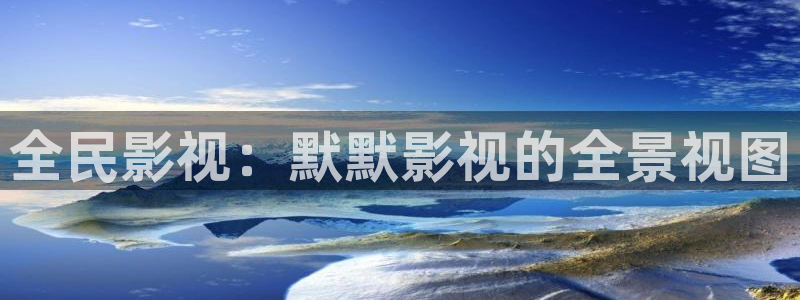 99视频30精品播放：全民影视：默默影视的全景视图